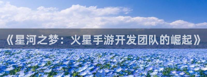 下载28大神官方开奖app：《星河之梦：火星手游开发团队的崛