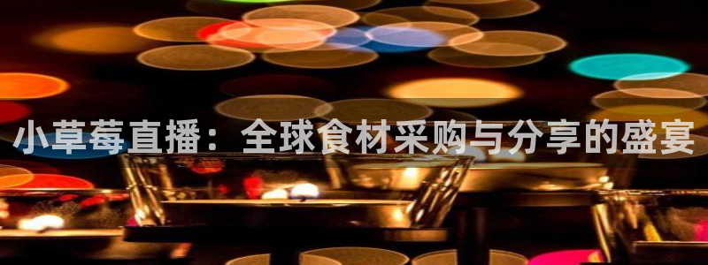 nba直播_足球直播_免费在线直播_88看球官网：小草莓直播：全球食材采购与分享的盛宴